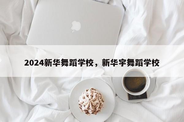 2024新华舞蹈学校，新华宇舞蹈学校