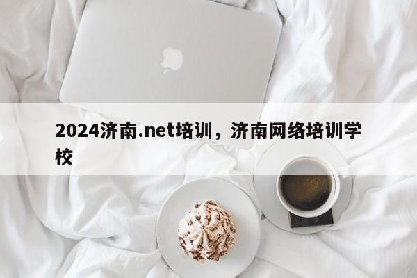 2024济南.net培训，济南网络培训学校