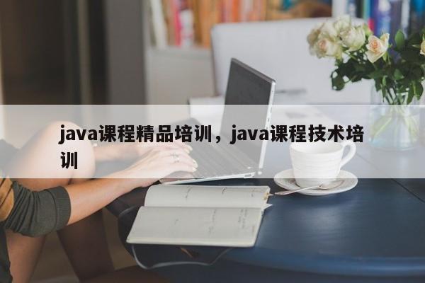 java课程精品培训，java课程技术培训