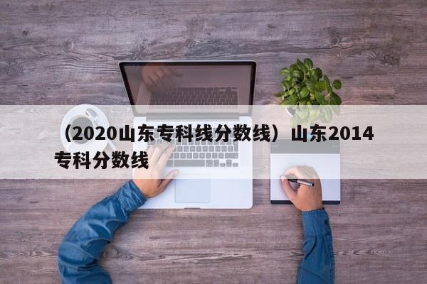 （2020山东专科线分数线）山东2014专科分数线