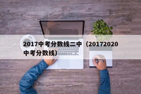 2017中考分数线二中（20172020中考分数线）