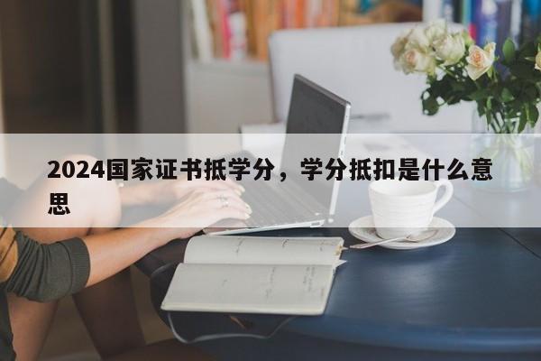 2024国家证书抵学分，学分抵扣是什么意思