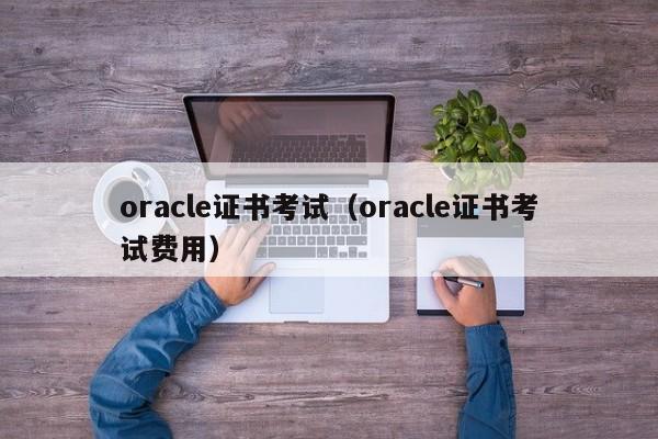 oracle证书考试（oracle证书考试费用）