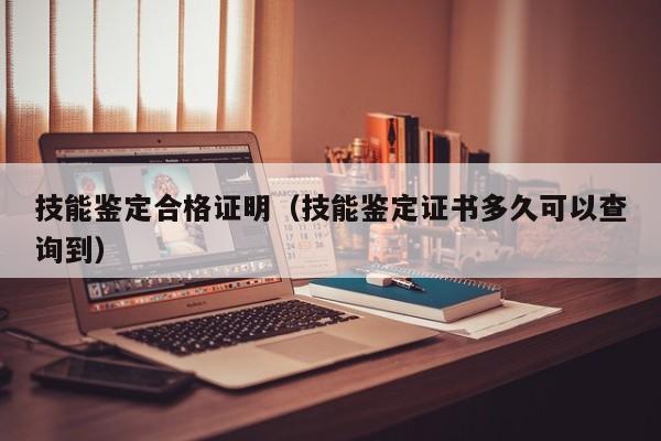 技能鉴定合格证明（技能鉴定证书多久可以查询到）