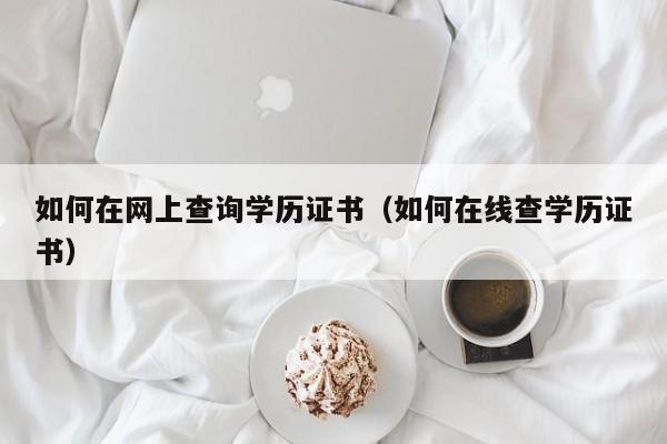 如何在网上查询学历证书（如何在线查学历证书）