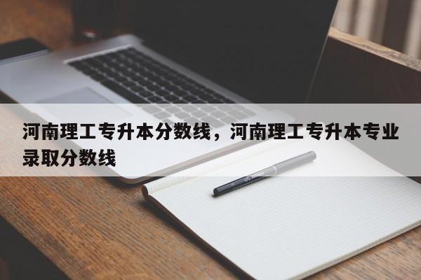 河南理工专升本分数线，河南理工专升本专业录取分数线