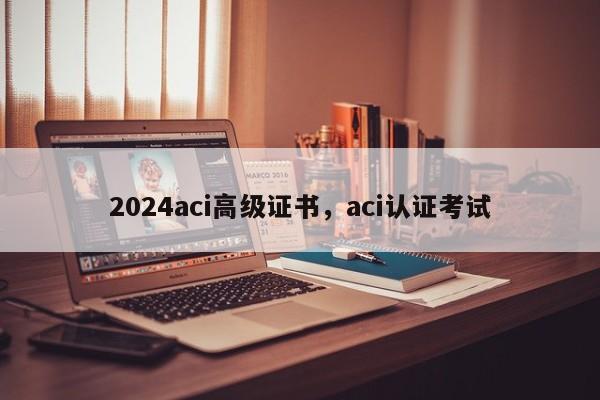 2024aci高级证书，aci认证考试