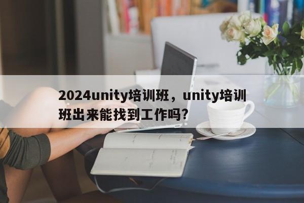 2024unity培训班，unity培训班出来能找到工作吗?