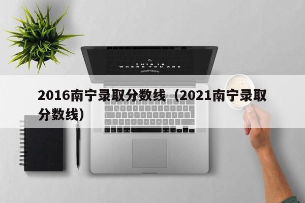 2016南宁录取分数线（2021南宁录取分数线）