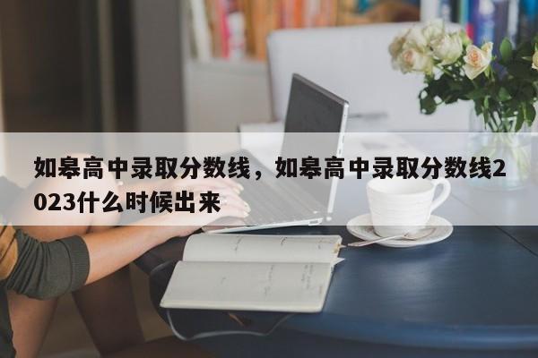 如皋高中录取分数线，如皋高中录取分数线2023什么时候出来