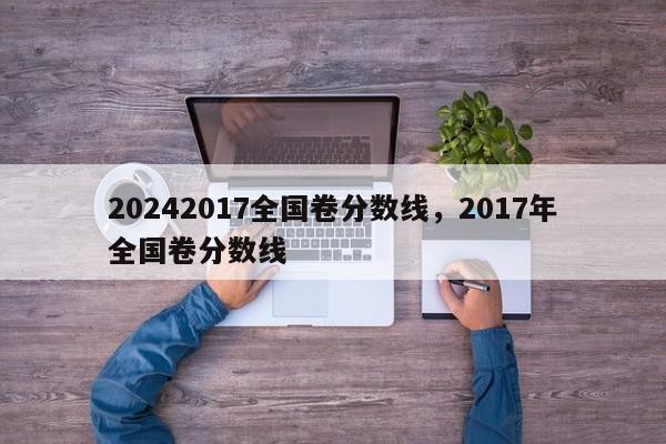 20242017全国卷分数线，2017年全国卷分数线