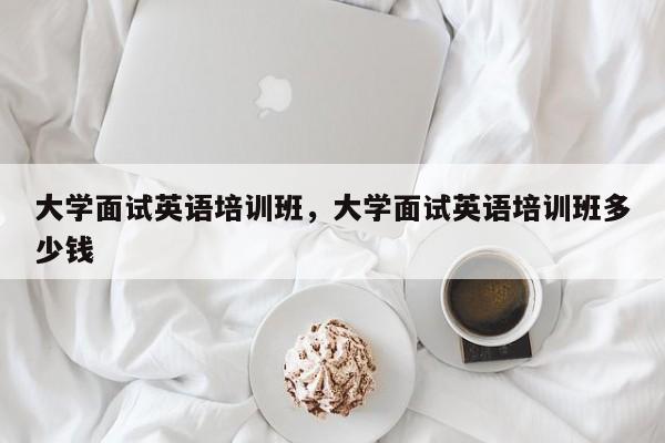 大学面试英语培训班，大学面试英语培训班多少钱