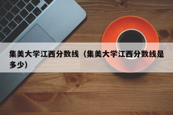 集美大学江西分数线（集美大学江西分数线是多少）