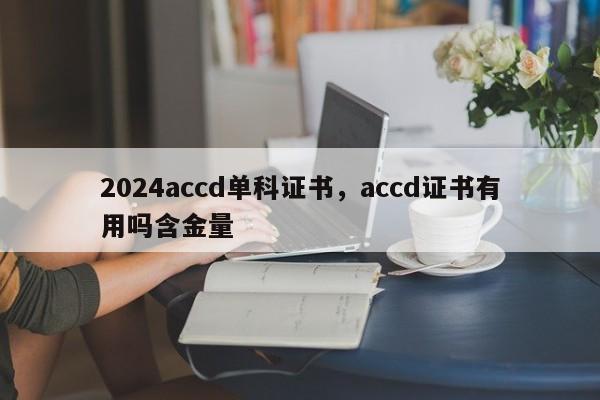 2024accd单科证书，accd证书有用吗含金量