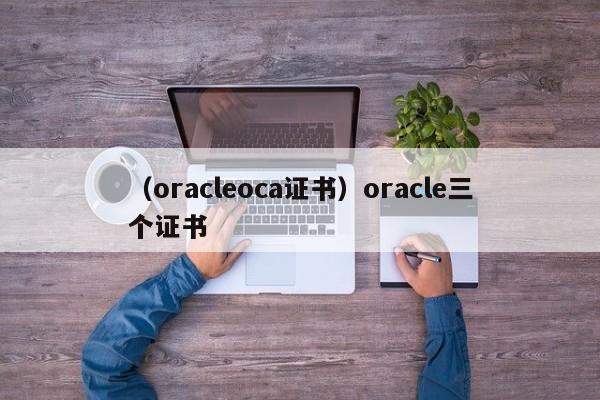 （oracleoca证书）oracle三个证书