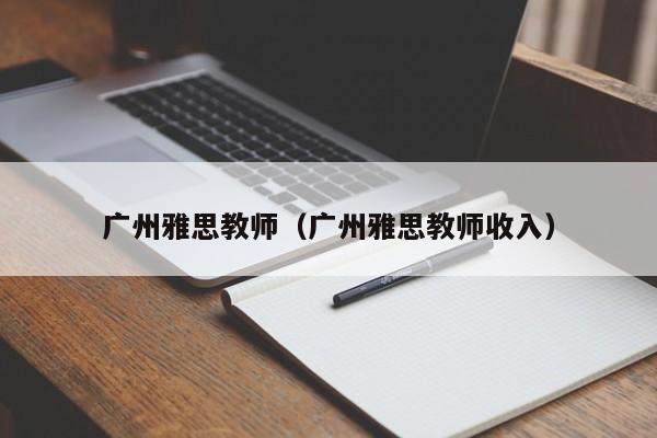 广州雅思教师（广州雅思教师收入）