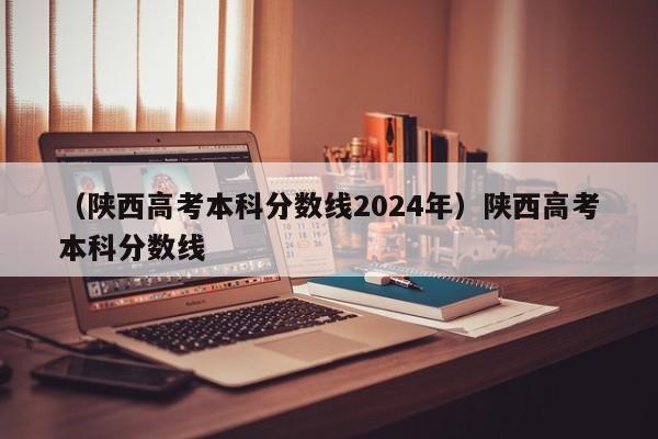 （陕西高考本科分数线2024年）陕西高考本科分数线