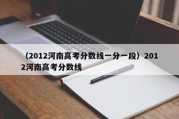 （2012河南高考分数线一分一段）2012河南高考分数线