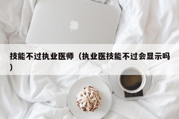 技能不过执业医师（执业医技能不过会显示吗）