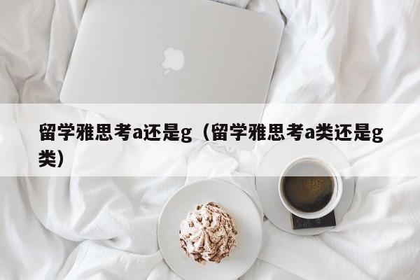 留学雅思考a还是g（留学雅思考a类还是g类）