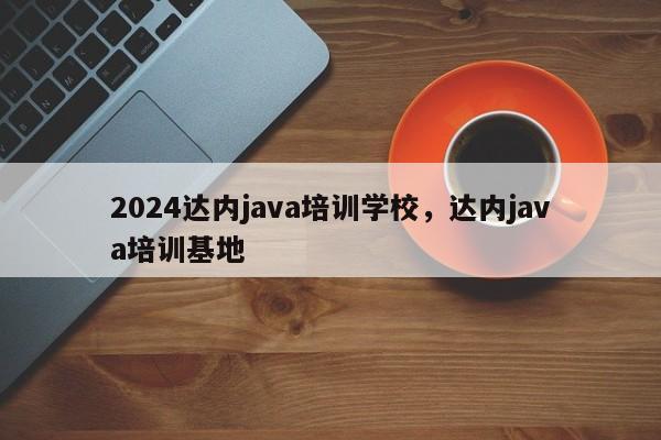 2024达内java培训学校，达内java培训基地