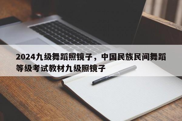 2024九级舞蹈照镜子，中国民族民间舞蹈等级考试教材九级照镜子