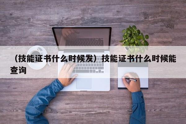 （技能证书什么时候发）技能证书什么时候能查询