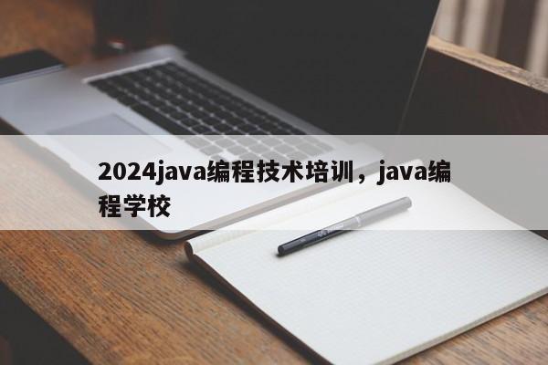 2024java编程技术培训，java编程学校