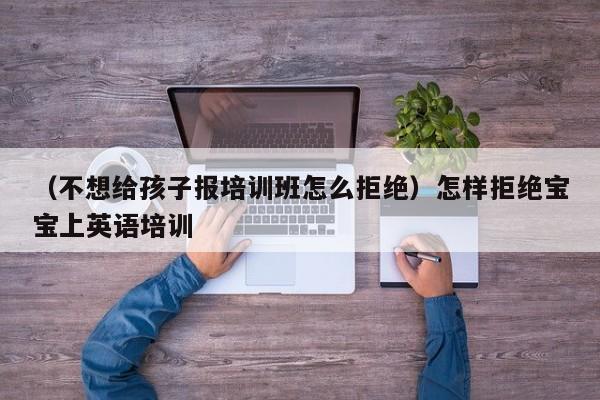 （不想给孩子报培训班怎么拒绝）怎样拒绝宝宝上英语培训