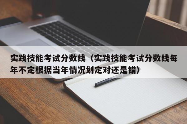 实践技能考试分数线（实践技能考试分数线每年不定根据当年情况划定对还是错）