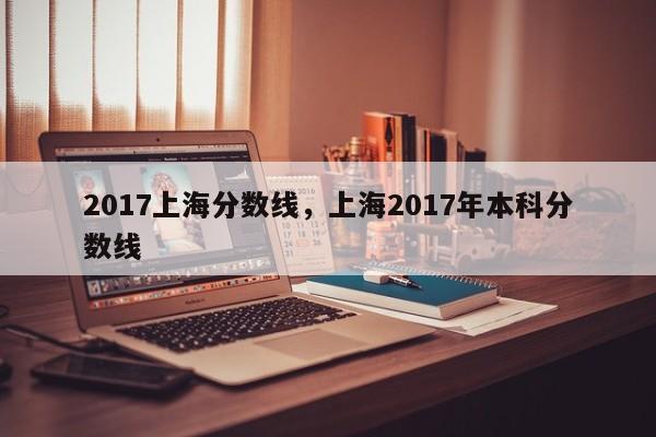 2017上海分数线，上海2017年本科分数线