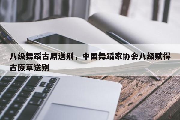 八级舞蹈古原送别，中国舞蹈家协会八级赋得古原草送别