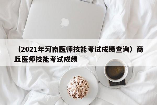 （2021年河南医师技能考试成绩查询）商丘医师技能考试成绩