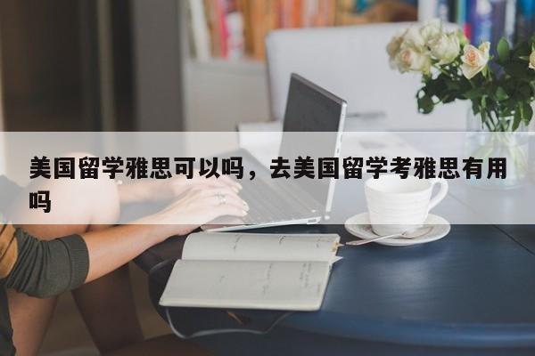 美国留学雅思可以吗，去美国留学考雅思有用吗