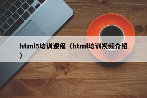 html5培训课程（html培训视频介绍）