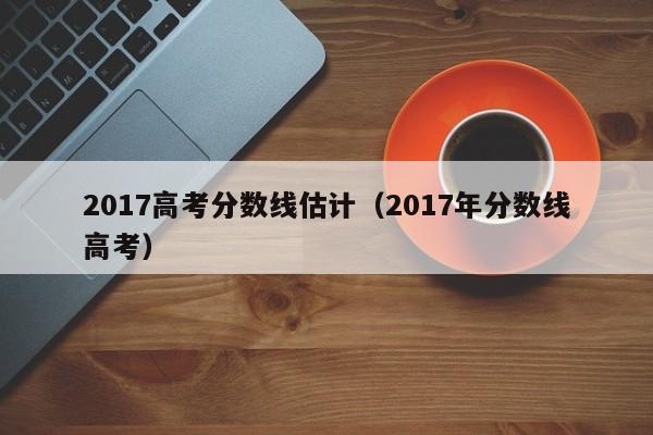 2017高考分数线估计（2017年分数线高考）