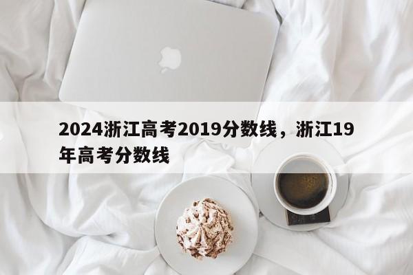 2024浙江高考2019分数线，浙江19年高考分数线