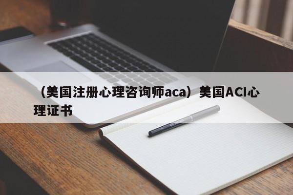 （美国注册心理咨询师aca）美国ACI心理证书