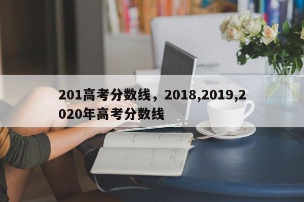 201高考分数线，2018,2019,2020年高考分数线