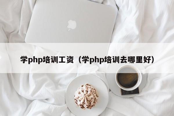 学php培训工资（学php培训去哪里好）