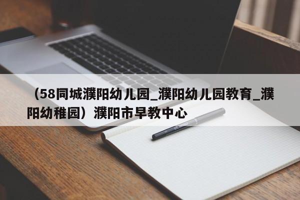 （58同城濮阳幼儿园_濮阳幼儿园教育_濮阳幼稚园）濮阳市早教中心