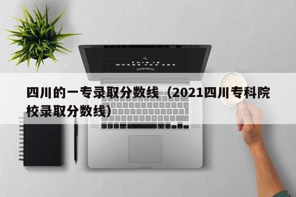 四川的一专录取分数线（2021四川专科院校录取分数线）