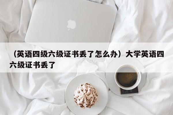 （英语四级六级证书丢了怎么办）大学英语四六级证书丢了