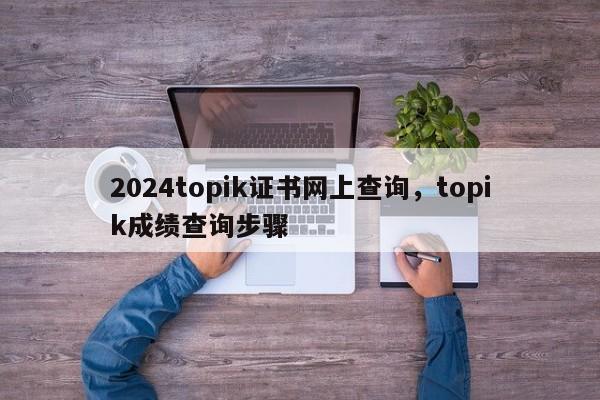 2024topik证书网上查询，topik成绩查询步骤