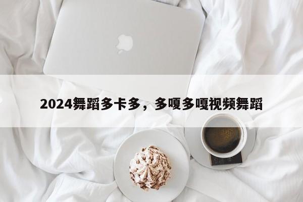 2024舞蹈多卡多，多嗄多嘎视频舞蹈