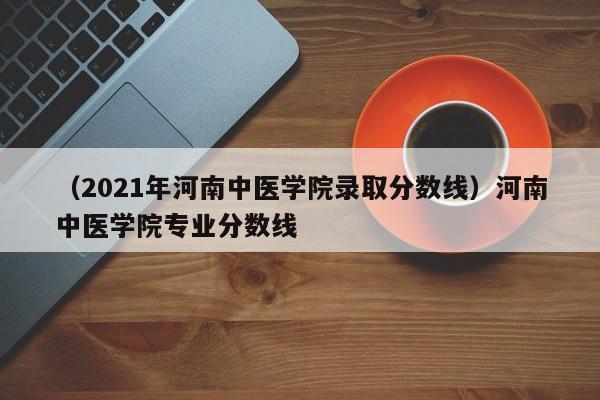 （2021年河南中医学院录取分数线）河南中医学院专业分数线