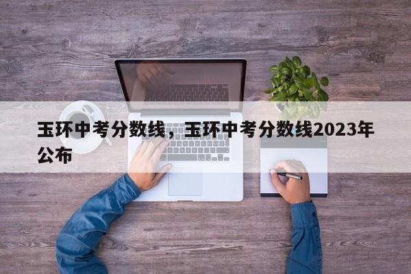 玉环中考分数线，玉环中考分数线2023年公布