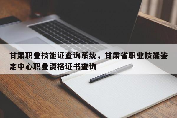 甘肃职业技能证查询系统，甘肃省职业技能鉴定中心职业资格证书查询