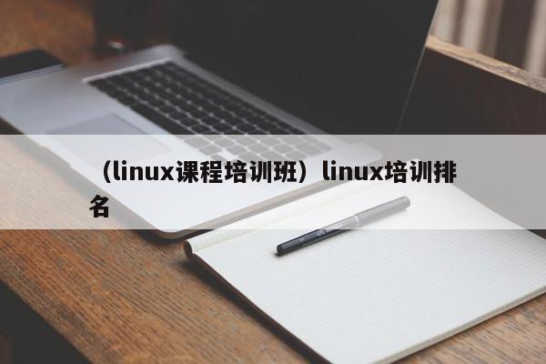 （linux课程培训班）linux培训排名