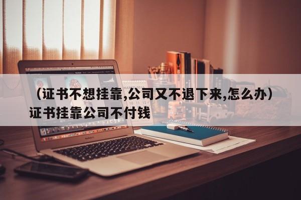 （证书不想挂靠,公司又不退下来,怎么办）证书挂靠公司不付钱